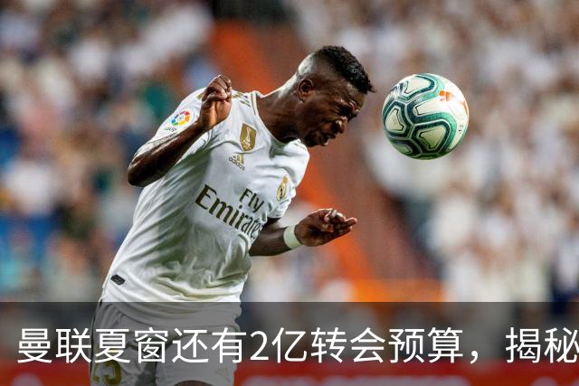 曼联夏窗还有2亿转会预算，揭秘拉爵买人价格上限！恐无新援参与集训