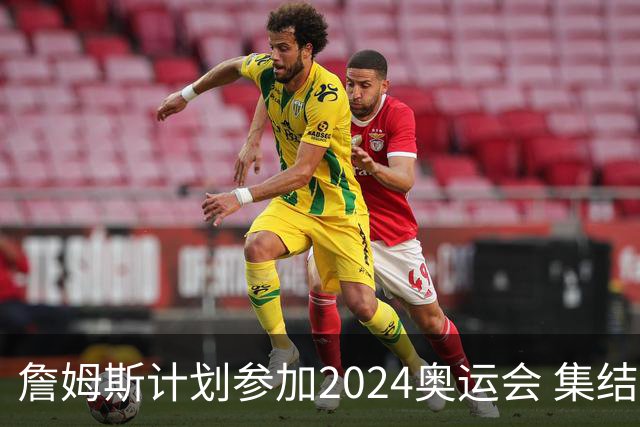 詹姆斯计划参加2024奥运会 集结库杜眉等球星