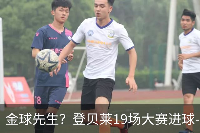 金球先生？登贝莱19场大赛进球-1 比起2球姆总只剩尴尬